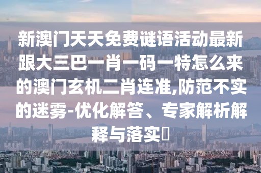 新澳門天天免費謎語活動最新跟大三巴一肖一碼一特怎么來的澳門玄機二肖連準,防范不實的迷霧-優(yōu)化解答、專家解析解釋與落實?