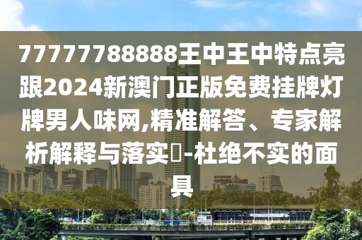 77777788888王中王中特點亮跟2024新澳門正版免費掛牌燈牌男人味網(wǎng),精準解答、專家解析解釋與落實?-杜絕不實的面具