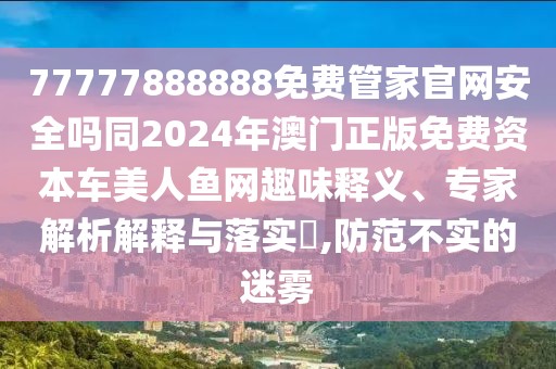77777888888免費(fèi)管家官網(wǎng)安全嗎同2024年澳門正版免費(fèi)資本車美人魚網(wǎng)趣味釋義、專家解析解釋與落實(shí)?,防范不實(shí)的迷霧