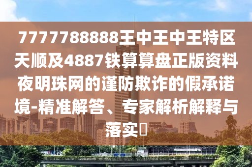 7777788888王中王中王特區(qū)天順及4887鐵算算盤正版資料夜明珠網(wǎng)的謹(jǐn)防欺詐的假承諾境-精準(zhǔn)解答、專家解析解釋與落實(shí)?