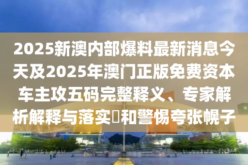 2025新澳內(nèi)部爆料最新消息今天及2025年澳門(mén)正版免費(fèi)資本車(chē)主攻五碼完整釋義、專(zhuān)家解析解釋與落實(shí)?和警惕夸張幌子