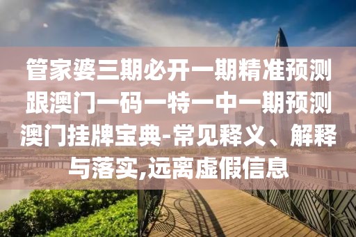管家婆三期必開一期精準預(yù)測跟澳門一碼一特一中一期預(yù)測澳門掛牌寶典-常見釋義、解釋與落實,遠離虛假信息