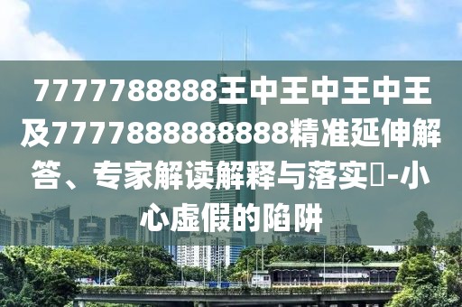 7777788888王中王中王中王及7777888888888精準(zhǔn)延伸解答、專家解讀解釋與落實(shí)?-小心虛假的陷阱