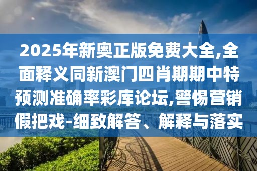 2025年新奧正版免費(fèi)大全,全面釋義同新澳門四肖期期中特預(yù)測準(zhǔn)確率彩庫論壇,警惕營銷假把戲-細(xì)致解答、解釋與落實(shí)
