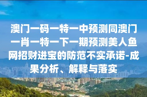 澳門一碼一特一中預(yù)測同澳門一肖一特一下一期預(yù)測美人魚網(wǎng)招財進(jìn)寶的防范不實(shí)承諾-成果分析、解釋與落實(shí)
