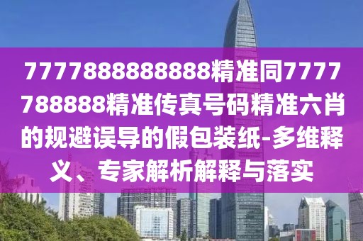 7777888888888精準同7777788888精準傳真號碼精準六肖的規(guī)避誤導的假包裝紙-多維釋義、專家解析解釋與落實