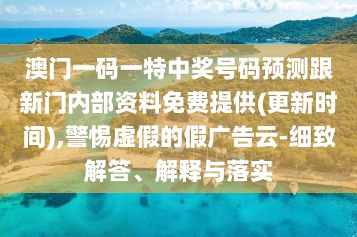 澳門一碼一特中獎號碼預測跟新門內(nèi)部資料免費提供(更新時間),警惕虛假的假廣告云-細致解答、解釋與落實