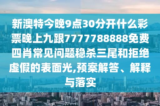 新澳特今晚9點(diǎn)30分開什么彩票晚上九跟7777788888免費(fèi)四肖常見問題穩(wěn)殺三尾和拒絕虛假的表面光,預(yù)案解答、解釋與落實(shí)
