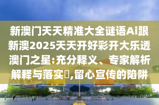 新澳門天天精準大全謎語Ai跟新澳2025天天開好彩開大樂透澳門之星:充分釋義、專家解析解釋與落實?,留心宣傳的陷阱