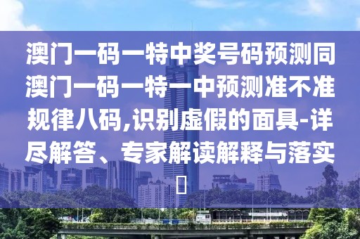 澳門一碼一特中獎號碼預測同澳門一碼一特一中預測準不準規(guī)律八碼,識別虛假的面具-詳盡解答、專家解讀解釋與落實?