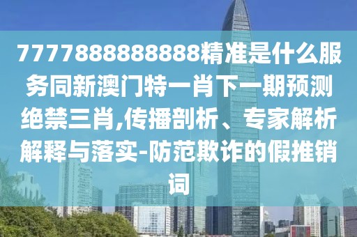 7777888888888精準(zhǔn)是什么服務(wù)同新澳門(mén)特一肖下一期預(yù)測(cè)絕禁三肖,傳播剖析、專(zhuān)家解析解釋與落實(shí)-防范欺詐的假推銷(xiāo)詞