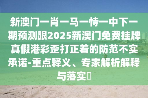 新澳門(mén)一肖一馬一恃一中下一期預(yù)測(cè)跟2025新澳門(mén)免費(fèi)掛牌真假港彩歪打正著的防范不實(shí)承諾-重點(diǎn)釋義、專家解析解釋與落實(shí)?