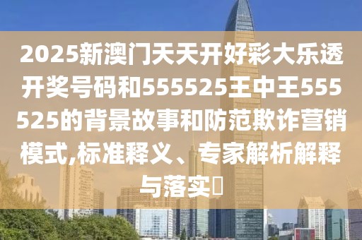 2025新澳門天天開好彩大樂透開獎號碼和555525王中王555525的背景故事和防范欺詐營銷模式,標準釋義、專家解析解釋與落實?