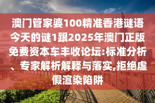 澳門管家婆100精準香港謎語今天的謎1跟2025年澳門正版免費資本車豐收論壇:標準分析、專家解析解釋與落實,拒絕虛假渲染陷阱