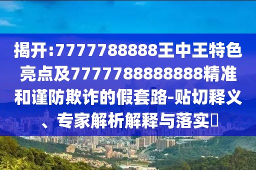 揭開:7777788888王中王特色亮點及7777788888888精準(zhǔn)和謹防欺詐的假套路-貼切釋義、專家解析解釋與落實?