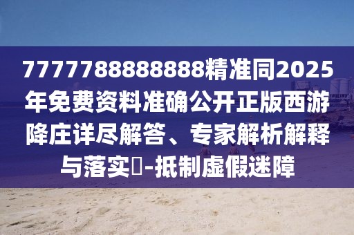 7777788888888精準(zhǔn)同2025年免費資料準(zhǔn)確公開正版西游降莊詳盡解答、專家解析解釋與落實?-抵制虛假迷障