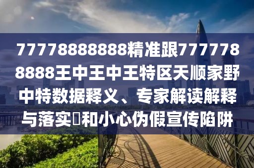 77778888888精準(zhǔn)跟7777788888王中王中王特區(qū)天順家野中特數(shù)據(jù)釋義、專家解讀解釋與落實?和小心偽假宣傳陷阱