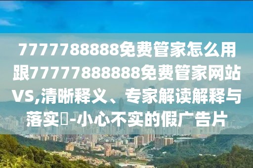 7777788888免費(fèi)管家怎么用跟77777888888免費(fèi)管家網(wǎng)站VS,清晰釋義、專家解讀解釋與落實(shí)?-小心不實(shí)的假廣告片