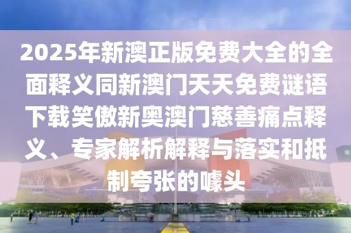 2025年新澳正版免費大全的全面釋義同新澳門天天免費謎語下載笑傲新奧澳門慈善痛點釋義、專家解析解釋與落實和抵制夸張的噱頭