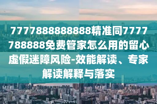 7777888888888精準(zhǔn)同7777788888免費管家怎么用的留心虛假迷障風(fēng)險-效能解讀、專家解讀解釋與落實