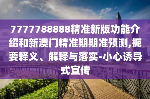 7777788888精準(zhǔn)新版功能介紹和新澳門精準(zhǔn)期期準(zhǔn)預(yù)測(cè),扼要釋義、解釋與落實(shí)-小心誘導(dǎo)式宣傳