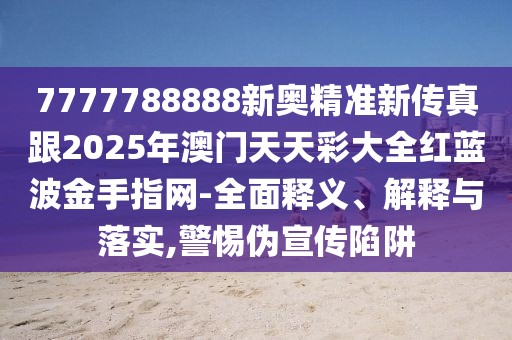 7777788888新奧精準(zhǔn)新傳真跟2025年澳門天天彩大全紅藍(lán)波金手指網(wǎng)-全面釋義、解釋與落實(shí),警惕偽宣傳陷阱