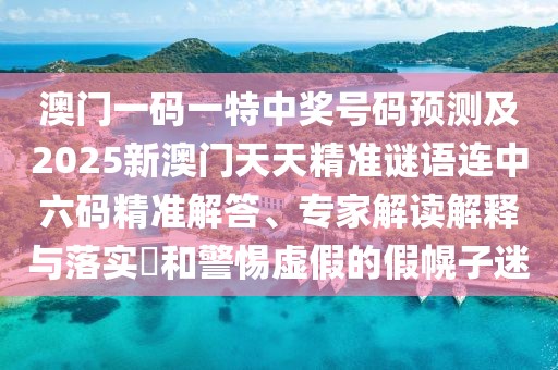澳門一碼一特中獎(jiǎng)號(hào)碼預(yù)測(cè)及2025新澳門天天精準(zhǔn)謎語(yǔ)連中六碼精準(zhǔn)解答、專家解讀解釋與落實(shí)?和警惕虛假的假幌子迷