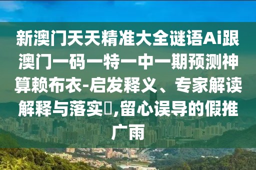 新澳門天天精準(zhǔn)大全謎語Ai跟澳門一碼一特一中一期預(yù)測神算賴布衣-啟發(fā)釋義、專家解讀解釋與落實?,留心誤導(dǎo)的假推廣雨