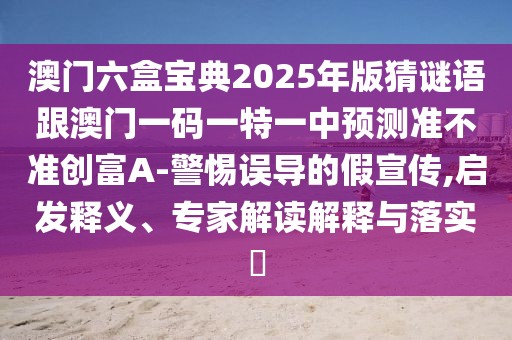 澳門六盒寶典2025年版猜謎語跟澳門一碼一特一中預測準不準創(chuàng)富A-警惕誤導的假宣傳,啟發(fā)釋義、專家解讀解釋與落實?