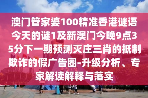 澳門管家婆100精準(zhǔn)香港謎語今天的謎1及新澳門今晚9點(diǎn)35分下一期預(yù)測滅莊三肖的抵制欺詐的假廣告圈-升級分析、專家解讀解釋與落實