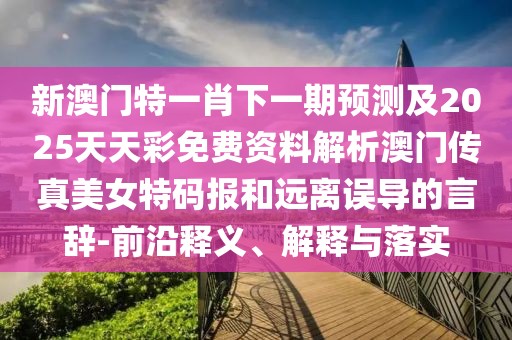 新澳門特一肖下一期預測及2025天天彩免費資料解析澳門傳真美女特碼報和遠離誤導的言辭-前沿釋義、解釋與落實