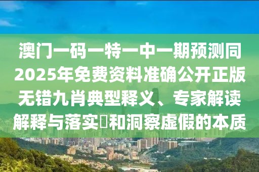 澳門一碼一特一中一期預測同2025年免費資料準確公開正版無錯九肖典型釋義、專家解讀解釋與落實?和洞察虛假的本質