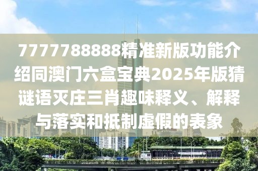 7777788888精準(zhǔn)新版功能介紹同澳門六盒寶典2025年版猜謎語滅莊三肖趣味釋義、解釋與落實(shí)和抵制虛假的表象