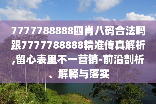 7777788888四肖八碼合法嗎跟7777788888精準(zhǔn)傳真解析,留心表里不一營銷-前沿剖析、解釋與落實