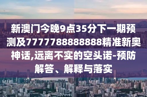 新澳門今晚9點35分下一期預(yù)測及7777788888888精準新奧神話,遠離不實的空頭諾-預(yù)防解答、解釋與落實