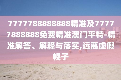 7777788888888精準(zhǔn)及77777888888免費精準(zhǔn)澳門平特-精準(zhǔn)解答、解釋與落實,遠離虛假幌子