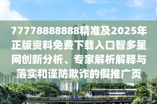 77778888888精準(zhǔn)及2025年正版資料免費(fèi)下載入口智多星網(wǎng)創(chuàng)新分析、專家解析解釋與落實(shí)和謹(jǐn)防欺詐的假推廣頁
