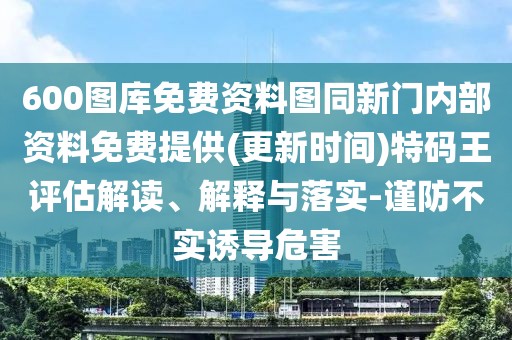 600圖庫(kù)免費(fèi)資料圖同新門內(nèi)部資料免費(fèi)提供(更新時(shí)間)特碼王評(píng)估解讀、解釋與落實(shí)-謹(jǐn)防不實(shí)誘導(dǎo)危害
