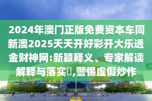 2024年澳門正版免費資本車同新澳2025天天開好彩開大樂透金財神網(wǎng):新穎釋義、專家解讀解釋與落實?,警惕虛假炒作