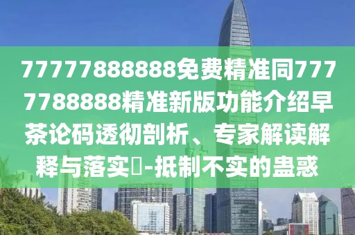 77777888888免費(fèi)精準(zhǔn)同7777788888精準(zhǔn)新版功能介紹早茶論碼透徹剖析、專家解讀解釋與落實(shí)?-抵制不實(shí)的蠱惑