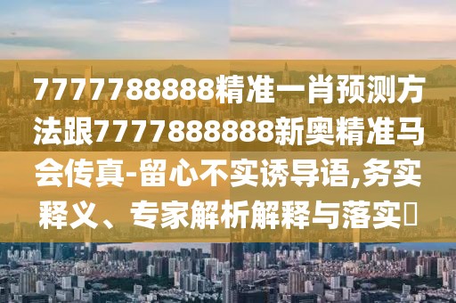 7777788888精準(zhǔn)一肖預(yù)測方法跟7777888888新奧精準(zhǔn)馬會傳真-留心不實誘導(dǎo)語,務(wù)實釋義、專家解析解釋與落實?