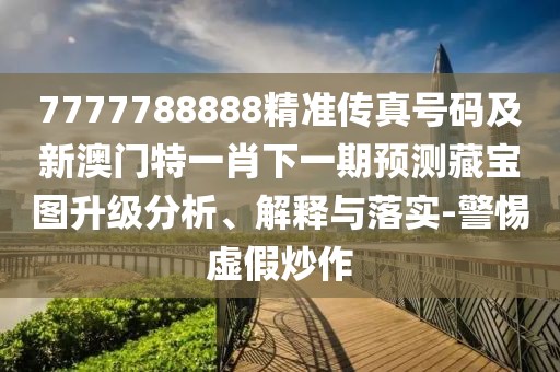 7777788888精準(zhǔn)傳真號碼及新澳門特一肖下一期預(yù)測藏寶圖升級分析、解釋與落實(shí)-警惕虛假炒作