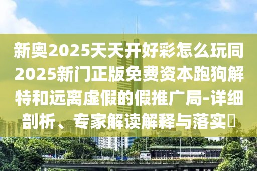 新奧2025天天開好彩怎么玩同2025新門正版免費資本跑狗解特和遠離虛假的假推廣局-詳細剖析、專家解讀解釋與落實?