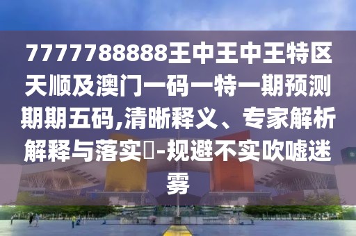 7777788888王中王中王特區(qū)天順及澳門一碼一特一期預測期期五碼,清晰釋義、專家解析解釋與落實?-規(guī)避不實吹噓迷霧