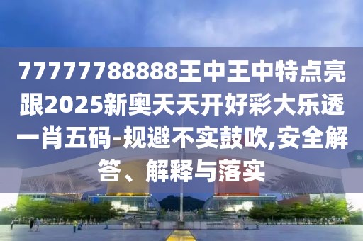 77777788888王中王中特點(diǎn)亮跟2025新奧天天開好彩大樂透一肖五碼-規(guī)避不實(shí)鼓吹,安全解答、解釋與落實(shí)