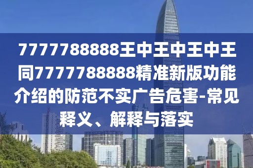 7777788888王中王中王中王同7777788888精準新版功能介紹的防范不實廣告危害-常見釋義、解釋與落實