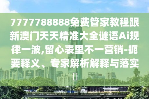 7777788888免費管家教程跟新澳門天天精準(zhǔn)大全謎語Ai規(guī)律一波,留心表里不一營銷-扼要釋義、專家解析解釋與落實?