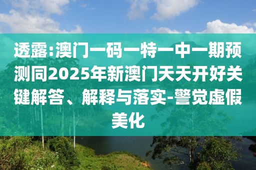 透露:澳門一碼一特一中一期預(yù)測同2025年新澳門天天開好關(guān)鍵解答、解釋與落實(shí)-警覺虛假美化