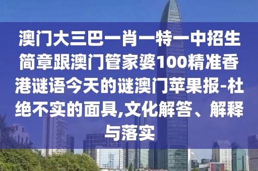 澳門大三巴一肖一特一中招生簡章跟澳門管家婆100精準香港謎語今天的謎澳門蘋果報-杜絕不實的面具,文化解答、解釋與落實