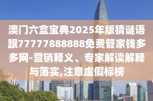 澳門六盒寶典2025年版猜謎語跟77777888888免費(fèi)管家錢多多網(wǎng)-營銷釋義、專家解讀解釋與落實(shí),注意虛假標(biāo)榜